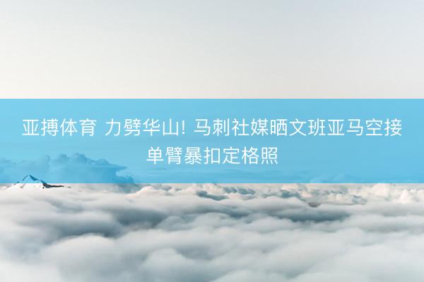 亚搏体育 力劈华山! 马刺社媒晒文班亚马空接单臂暴扣定格照