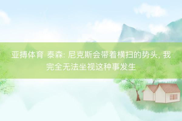 亚搏体育 泰森: 尼克斯会带着横扫的势头， 我完全无法坐视这种事发生