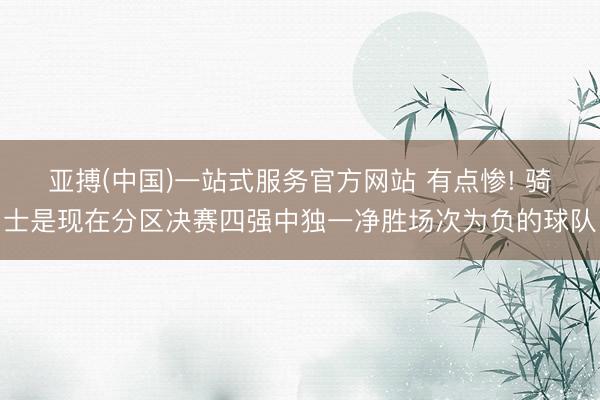 亚搏(中国)一站式服务官方网站 有点惨! 骑士是现在分区决赛四强中独一净胜场次为负的球队