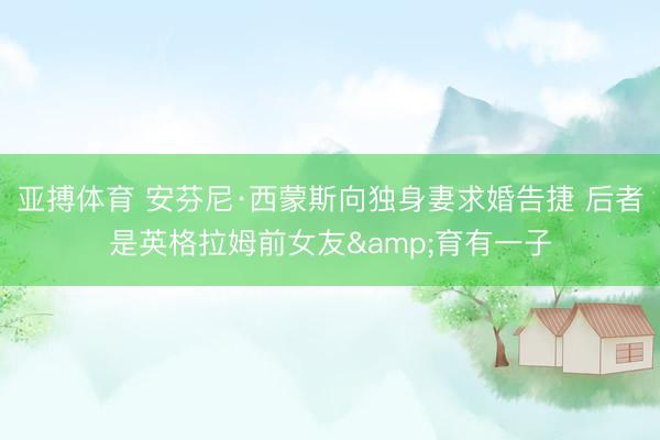 亚搏体育 安芬尼·西蒙斯向独身妻求婚告捷 后者是英格拉姆前女友&育有一子