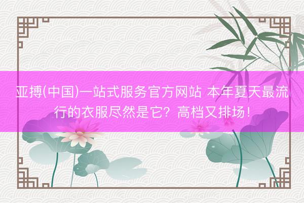 亚搏(中国)一站式服务官方网站 本年夏天最流行的衣服尽然是它？高档又排场！