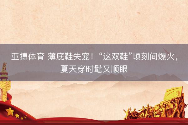 亚搏体育 薄底鞋失宠!“这双鞋”顷刻间爆火,夏天穿时髦又顺眼
