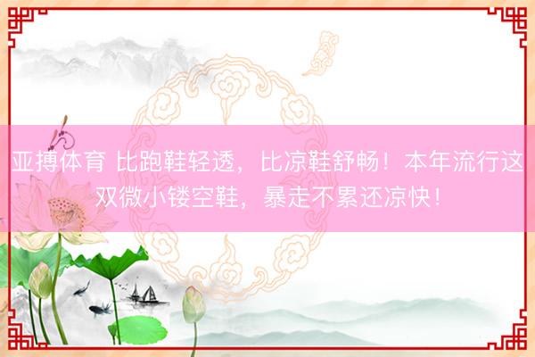 亚搏体育 比跑鞋轻透,比凉鞋舒畅!本年流行这双微小镂空鞋,暴走不累还凉快!