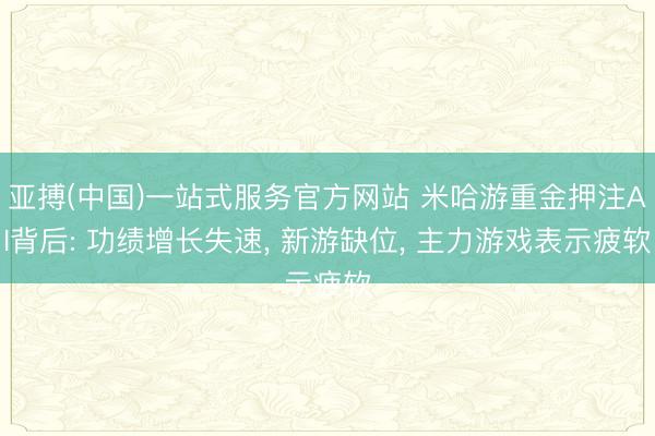 亚搏(中国)一站式服务官方网站 米哈游重金押注AI背后: 功绩增长失速， 新游缺位， 主力游戏表示疲软