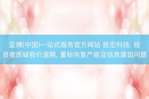 亚搏(中国)一站式服务官方网站 胜宏科技: 投资者质疑股价逾期， 董秘恢复产能及信息露馅问题