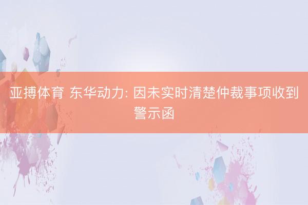 亚搏体育 东华动力: 因未实时清楚仲裁事项收到警示函