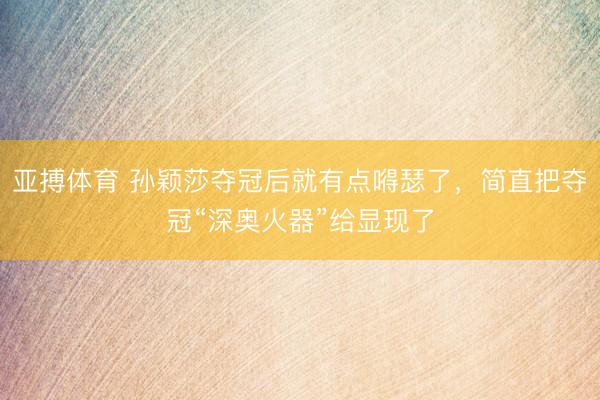 亚搏体育 孙颖莎夺冠后就有点嘚瑟了,简直把夺冠“深奥火器”给显现了