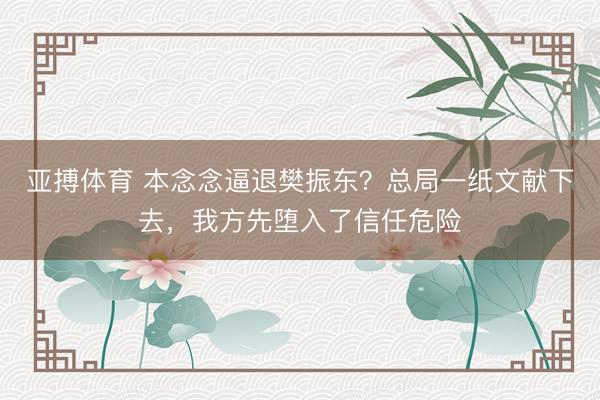 亚搏体育 本念念逼退樊振东？总局一纸文献下去，我方先堕入了信任危险