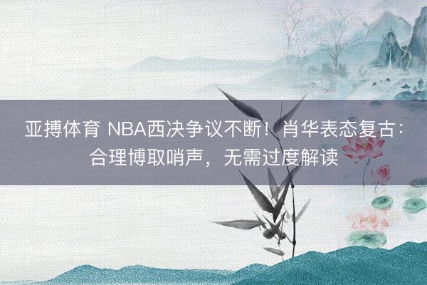 亚搏体育 NBA西决争议不断!肖华表态复古:合理博取哨声,无需过度解读
