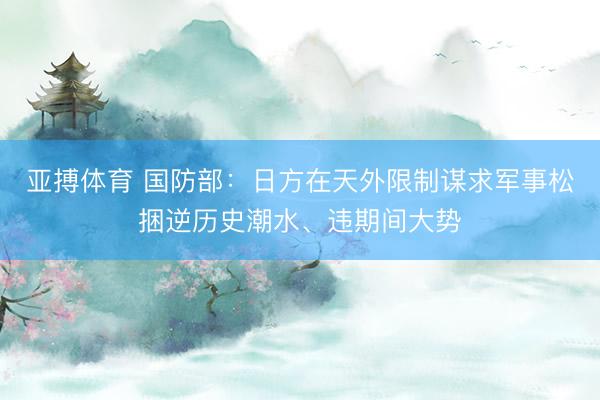 亚搏体育 国防部：日方在天外限制谋求军事松捆逆历史潮水、违期间大势