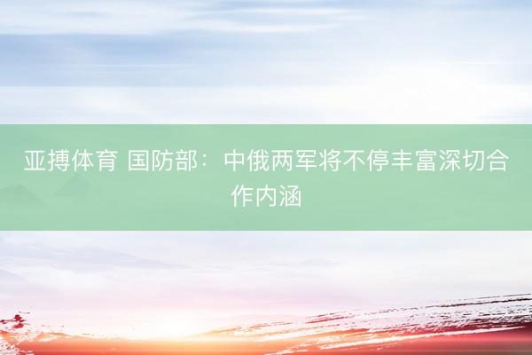 亚搏体育 国防部：中俄两军将不停丰富深切合作内涵