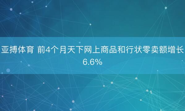 亚搏体育 前4个月天下网上商品和行状零卖额增长6.6%