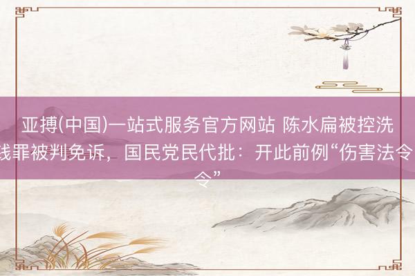 亚搏(中国)一站式服务官方网站 陈水扁被控洗钱罪被判免诉，国民党民代批：开此前例“伤害法令”