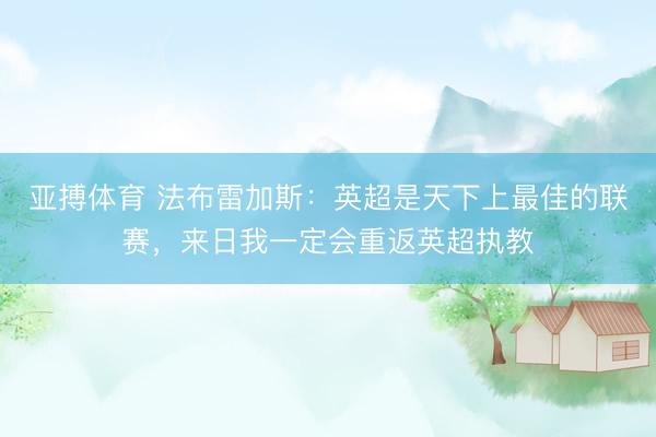 亚搏体育 法布雷加斯：英超是天下上最佳的联赛，来日我一定会重返英超执教