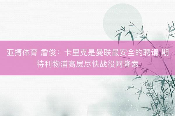 亚搏体育 詹俊：卡里克是曼联最安全的聘请 期待利物浦高层尽快战役阿隆索