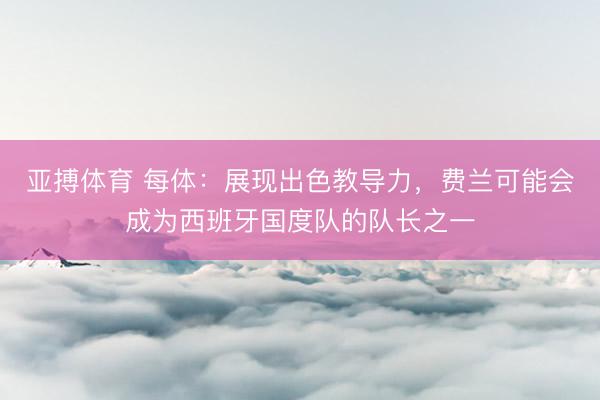 亚搏体育 每体：展现出色教导力，费兰可能会成为西班牙国度队的队长之一