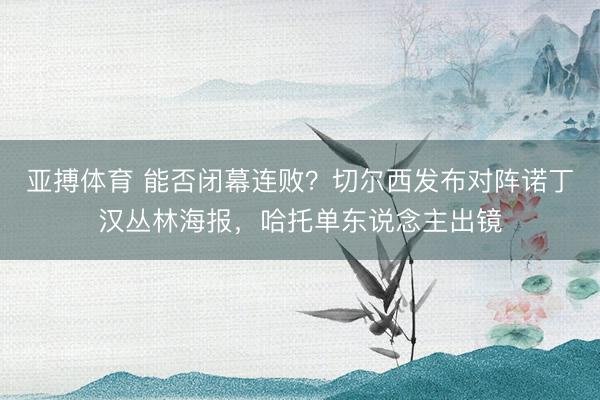 亚搏体育 能否闭幕连败？切尔西发布对阵诺丁汉丛林海报，哈托单东说念主出镜