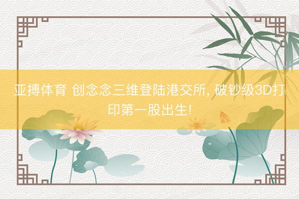 亚搏体育 创念念三维登陆港交所， 破钞级3D打印第一股出生!