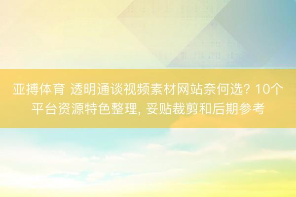 亚搏体育 透明通谈视频素材网站奈何选? 10个平台资源特色整理， 妥贴裁剪和后期参考