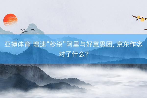 亚搏体育 增速“秒杀”阿里与好意思团， 京东作念对了什么?