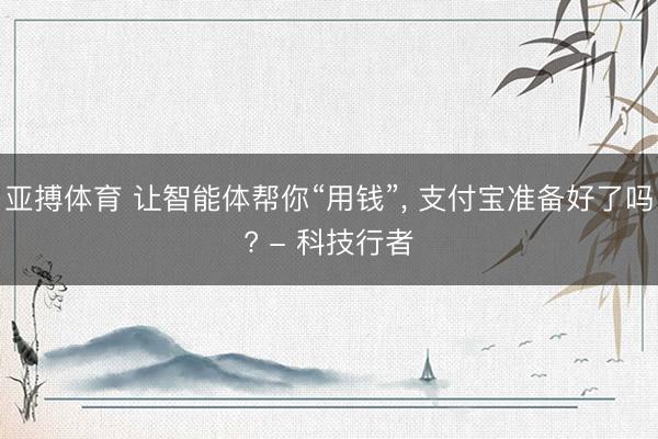 亚搏体育 让智能体帮你“用钱”， 支付宝准备好了吗? - 科技行者