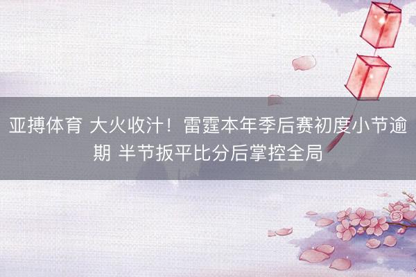 亚搏体育 大火收汁！雷霆本年季后赛初度小节逾期 半节扳平比分后掌控全局