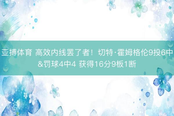 亚搏体育 高效内线罢了者！切特·霍姆格伦9投6中&罚球4中4 获得16分9板1断