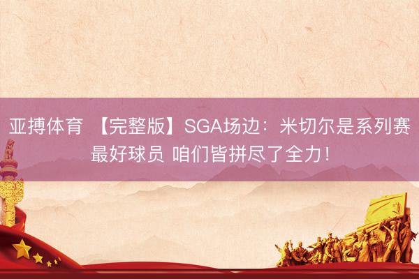 亚搏体育 【完整版】SGA场边：米切尔是系列赛最好球员 咱们皆拼尽了全力！