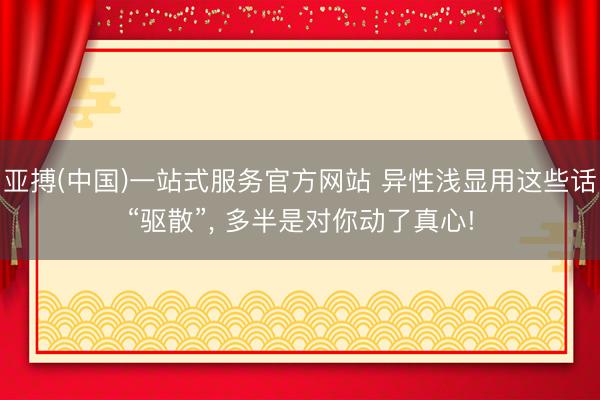亚搏(中国)一站式服务官方网站 异性浅显用这些话“驱散”, 多半是对你动了真心!