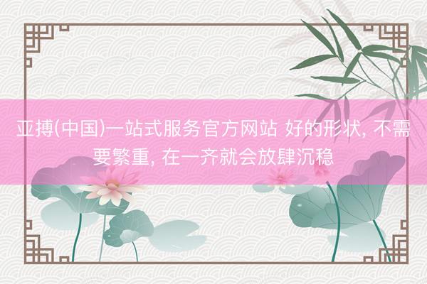 亚搏(中国)一站式服务官方网站 好的形状, 不需要繁重, 在一齐就会放肆沉稳
