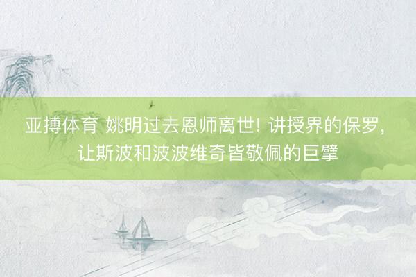 亚搏体育 姚明过去恩师离世! 讲授界的保罗， 让斯波和波波维奇皆敬佩的巨擘