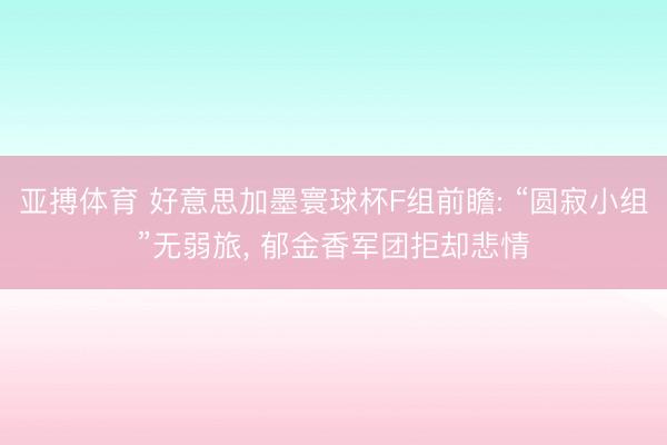 亚搏体育 好意思加墨寰球杯F组前瞻: “圆寂小组”无弱旅， 郁金香军团拒却悲情