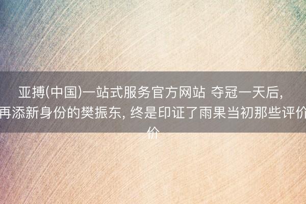 亚搏(中国)一站式服务官方网站 夺冠一天后， 再添新身份的樊振东， 终是印证了雨果当初那些评价