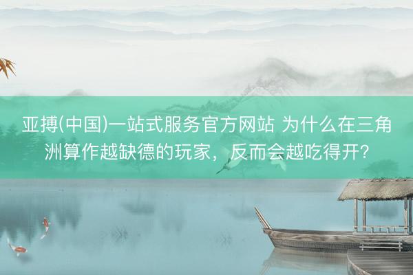 亚搏(中国)一站式服务官方网站 为什么在三角洲算作越缺德的玩家，反而会越吃得开？