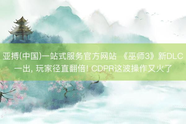 亚搏(中国)一站式服务官方网站 《巫师3》新DLC一出， 玩家径直翻倍! CDPR这波操作又火了