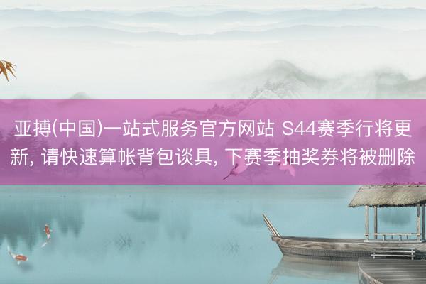 亚搏(中国)一站式服务官方网站 S44赛季行将更新， 请快速算帐背包谈具， 下赛季抽奖券将被删除
