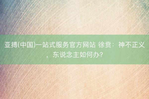 亚搏(中国)一站式服务官方网站 徐贲：神不正义，东说念主如何办？