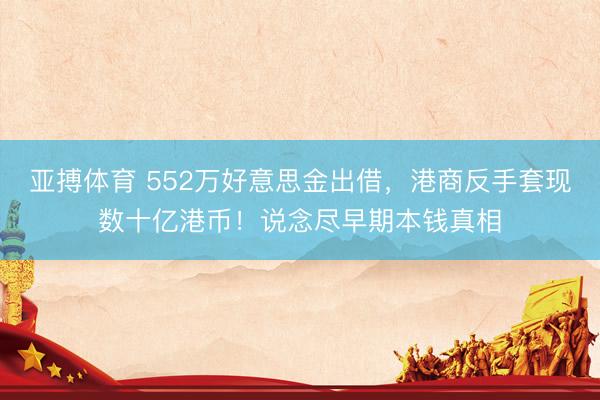 亚搏体育 552万好意思金出借，港商反手套现数十亿港币！说念尽早期本钱真相