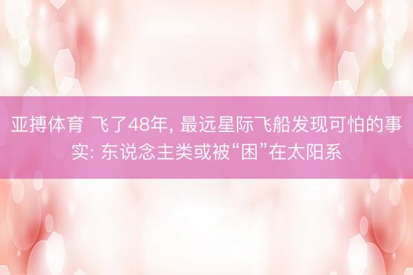 亚搏体育 飞了48年, 最远星际飞船发现可怕的事实: 东说念主类或被“困”在太阳系