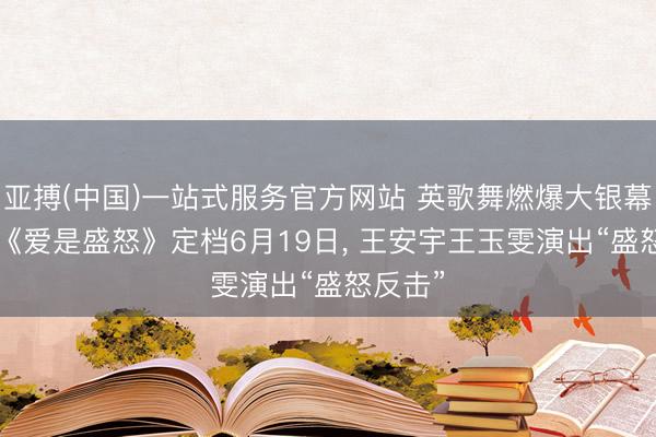 亚搏(中国)一站式服务官方网站 英歌舞燃爆大银幕! 电影《爱是盛怒》定档6月19日， 王安宇王玉雯演出“盛怒反击”