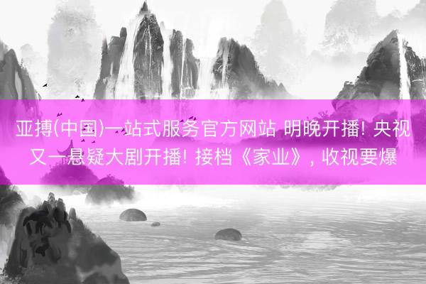 亚搏(中国)一站式服务官方网站 明晚开播! 央视又一悬疑大剧开播! 接档《家业》， 收视要爆