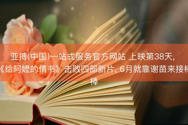 亚搏(中国)一站式服务官方网站 上映第38天， 《给阿嬷的情书》击败四部新片， 6月就靠谢苗来接棒