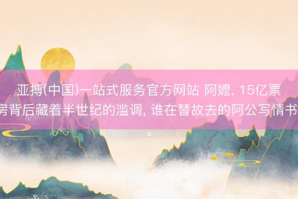亚搏(中国)一站式服务官方网站 阿嬷， 15亿票房背后藏着半世纪的滥调， 谁在替故去的阿公写情书。