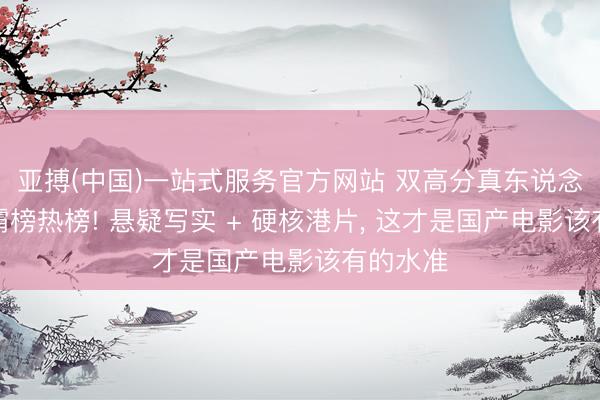 亚搏(中国)一站式服务官方网站 双高分真东说念主电影霸榜热榜! 悬疑写实 + 硬核港片， 这才是国产电影该有的水准