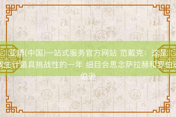 亚搏(中国)一站式服务官方网站 范戴克：这是我生计最具挑战性