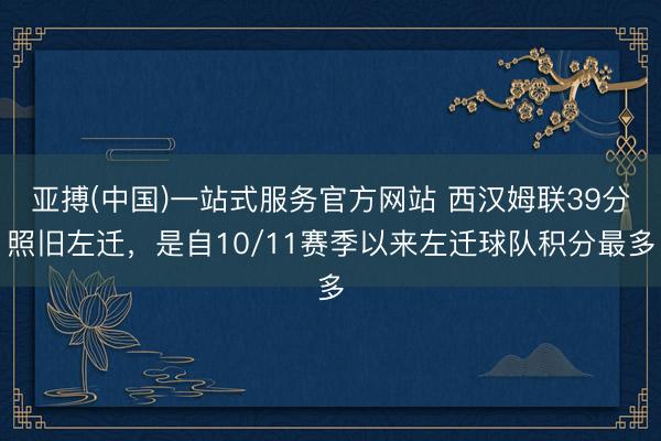 亚搏(中国)一站式服务官方网站 西汉姆联39分照旧左迁，是自10