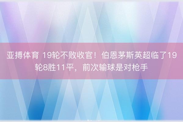 亚搏体育 19轮不败收官！伯恩茅斯英超临了19轮8胜11平，前次
