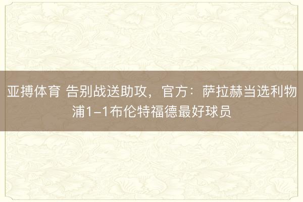 亚搏体育 告别战送助攻，官方：萨拉赫当选利物浦1-1布伦特福