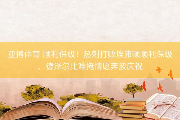 亚搏体育 顺利保级！热刺打败埃弗顿顺利保级，德泽尔比难掩情愿奔波