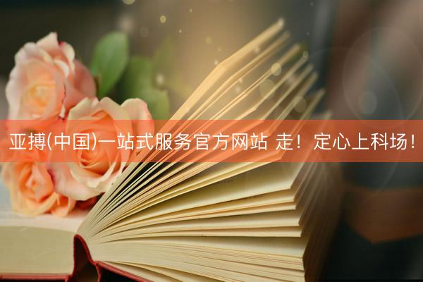亚搏(中国)一站式服务官方网站 走！定心上科场！